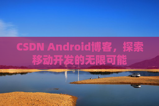 CSDN Android博客，探索移动开发的无限可能